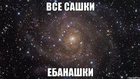 все сашки ебанашки