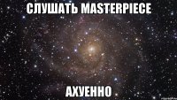 cлушать masterpiece ахуенно