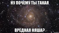 ну почему ты такая вредная няша?