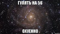 гулять на 56 охуенно