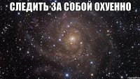 следить за собой охуенно 