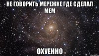 не говорить мережке где сделал мем охуенно