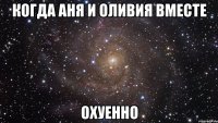 когда аня и оливия вместе охуенно