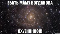 ебать маму богданова охуеннноо!!!