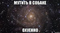 мутить в собаке охуенно