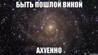 быть пошлой викой ахуенно