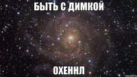 быть с димкой охеннл