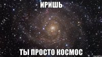 иришь ты просто космос