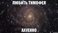 любить тимофея ахуенно