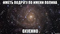 иметь подругу по имени полина охуенно