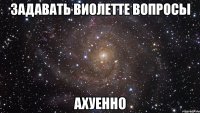 задавать виолетте вопросы ахуенно