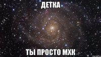 детка ты просто мхк