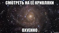 смотреть на её кривляки охуенно