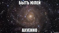 быть юлей ахуенно