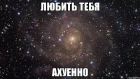 любить тебя ахуенно