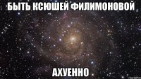 быть ксюшей филимоновой ахуенно