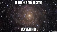 я анжела и это ахуенно