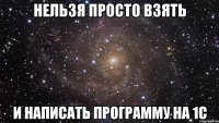 нельзя просто взять и написать программу на 1c