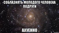 соблазнять молодого человека подруги ахуенно