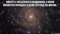 вместе с музыкой в наушниках, у меня меняется походка и даже взгляд на жизнь. 