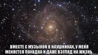  вместе с музыкой в наушниках, у меня меняется походка и даже взгляд на жизнь.