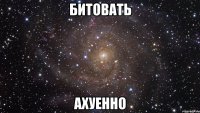 битовать ахуенно