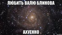 любить валю блинова ахуенно