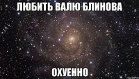 любить валю блинова охуенно