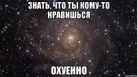 знать, что ты кому-то нравишься охуенно