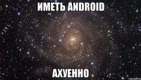 иметь android ахуенно