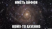 иметь айфон кому-то ахуенно