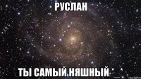 руслан ты самый няшный *_*