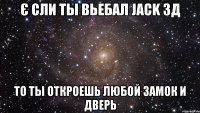 є сли ты вьебал jack 3д то ты откроешь любой замок и дверь