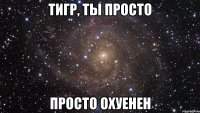 тигр, ты просто просто охуенен