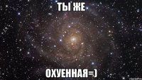 ты же охуенная=)