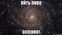 пить пиво охуенно!