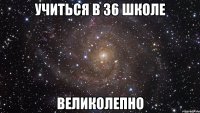 учиться в 36 школе великолепно