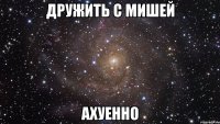 дружить с мишей ахуенно