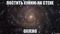 постить хуйню на стене охуено