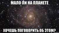 мало ли на планете хочешь поговорить об этом?