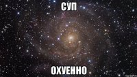 суп охуенно