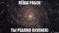 лёша рабек ты реално охуенен)