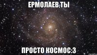 ермолаев,ты просто космос:3