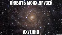 любить моих друзей ахуенно