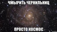 чмырить чернильниц просто космос