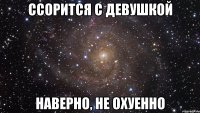 ссорится с девушкой наверно, не охуенно