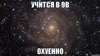 учится в 9в охуенно