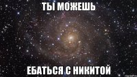 ты можешь ебаться с никитой