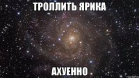 троллить ярика ахуенно