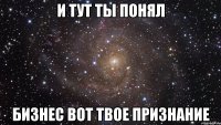 и тут ты понял бизнес вот твое признание